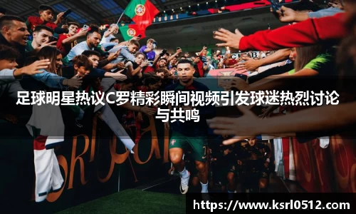 足球明星热议C罗精彩瞬间视频引发球迷热烈讨论与共鸣