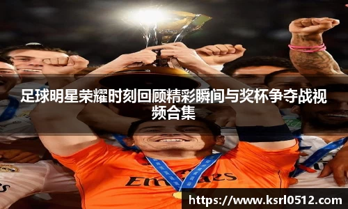 足球明星荣耀时刻回顾精彩瞬间与奖杯争夺战视频合集