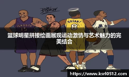 篮球明星拼接绘画展现运动激情与艺术魅力的完美结合
