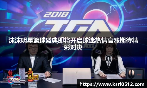 沫沫明星篮球盛典即将开启球迷热情高涨期待精彩对决